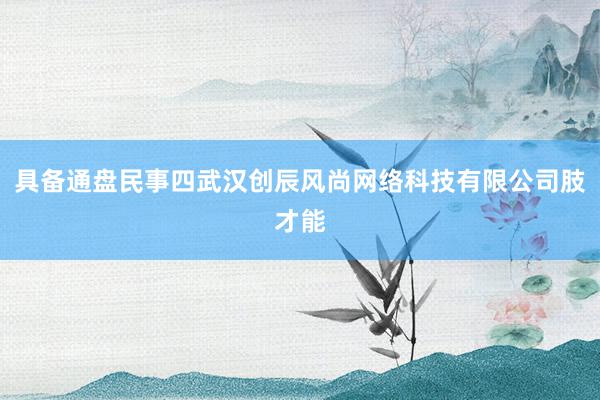 具备通盘民事四武汉创辰风尚网络科技有限公司肢才能