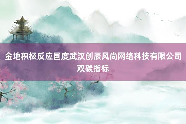 金地积极反应国度武汉创辰风尚网络科技有限公司双碳指标