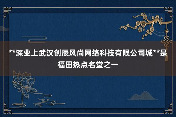 **深业上武汉创辰风尚网络科技有限公司城**是福田热点名堂之一