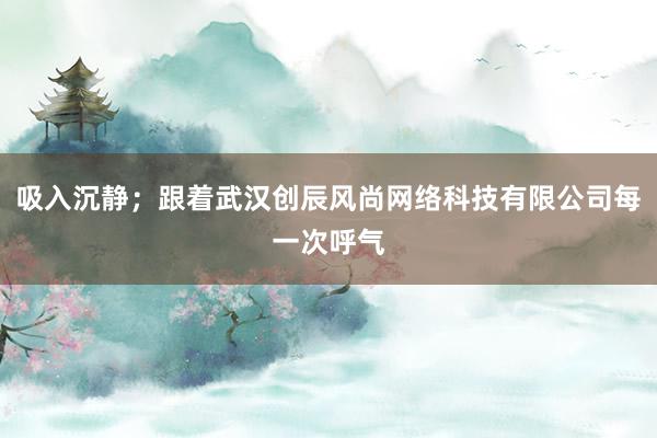 吸入沉静；跟着武汉创辰风尚网络科技有限公司每一次呼气